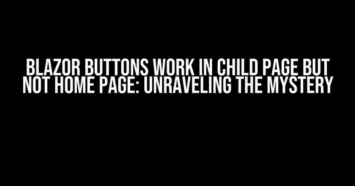 Blazor Buttons Work in Child Page but Not Home Page: Unraveling the Mystery