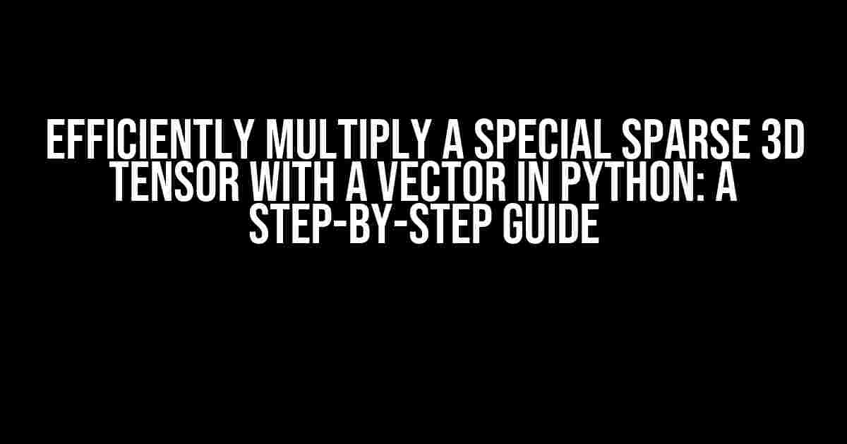 Efficiently Multiply a Special Sparse 3D Tensor with a Vector in Python: A Step-by-Step Guide