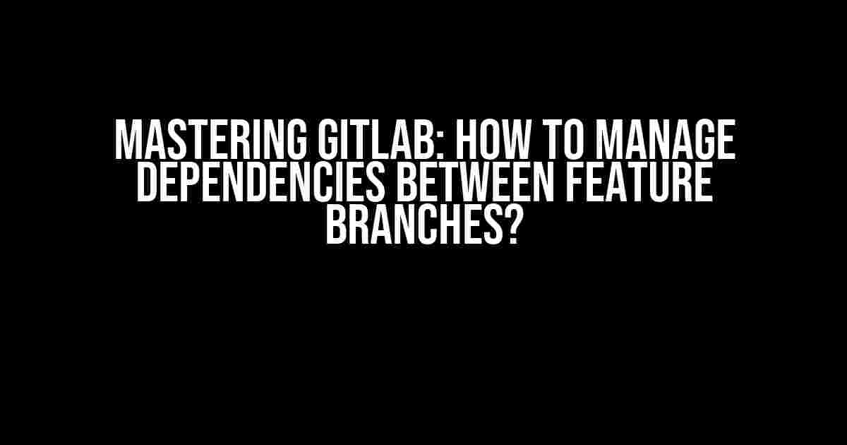 Mastering GitLab: How to Manage Dependencies Between Feature Branches?