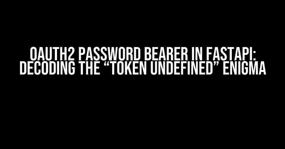 OAUTH2 PASSWORD BEARER IN FASTAPI: DECODING THE “TOKEN UNDEFINED” ENIGMA