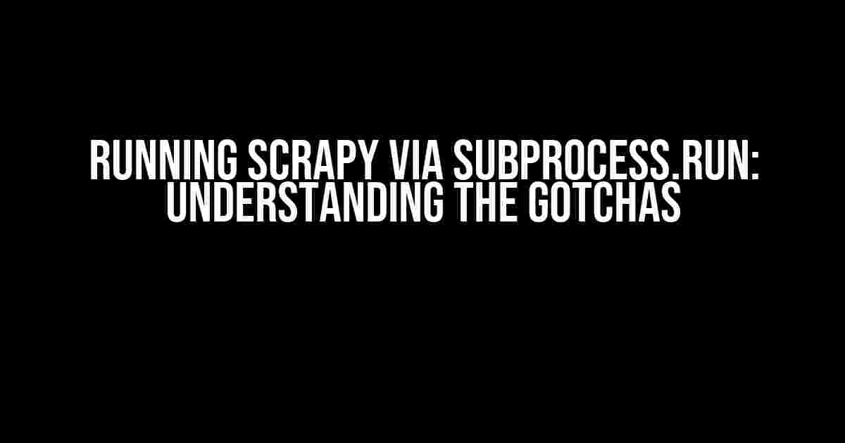 Running Scrapy via Subprocess.run: Understanding the Gotchas