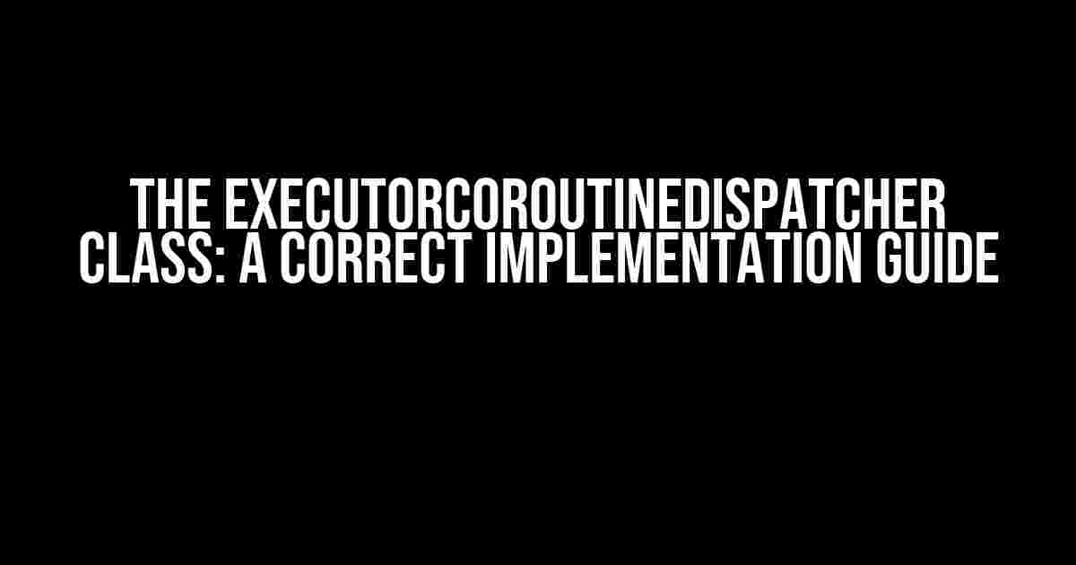 The ExecutorCoroutineDispatcher Class: A Correct Implementation Guide