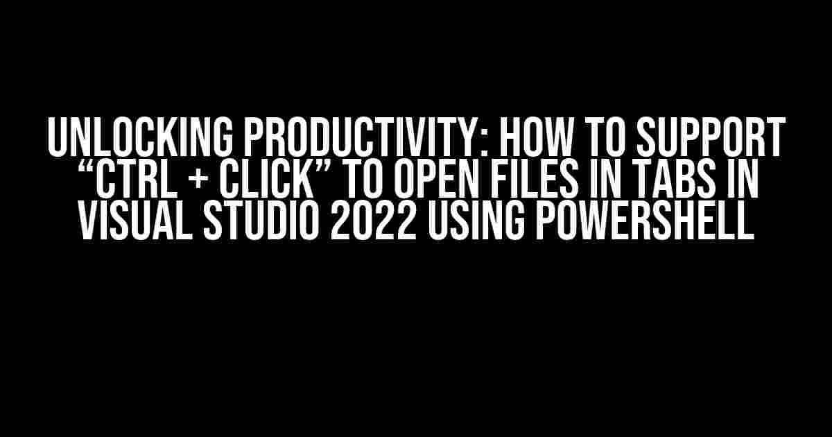 Unlocking Productivity: How to Support “Ctrl + Click” to Open Files in Tabs in Visual Studio 2022 using PowerShell